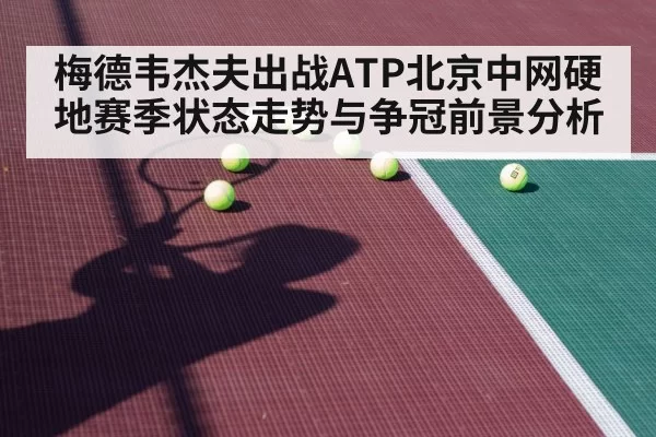 梅德韦杰夫出战ATP北京中网硬地赛季状态走势与争冠前景分析