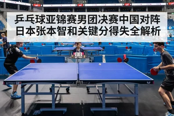乒乓球亚锦赛男团决赛中国对阵日本张本智和关键分得失全解析
