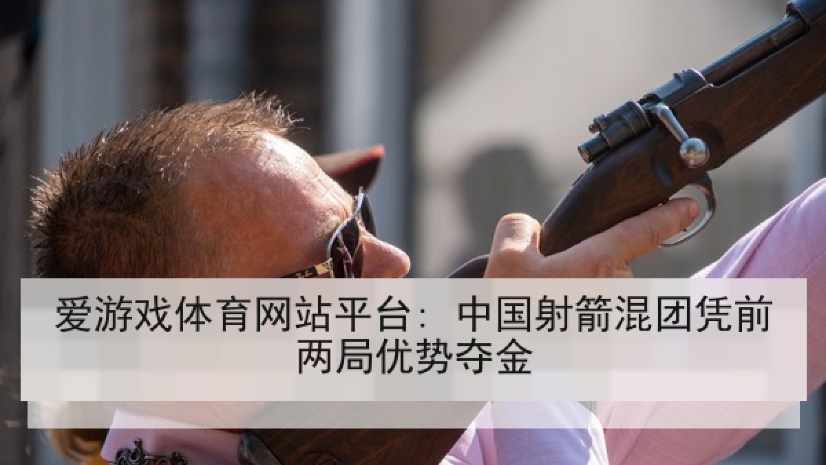 爱游戏体育网站平台: 中国射箭混团凭前两局优势夺金